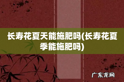 长寿花夏季能施肥吗 长寿花夏天能施肥吗