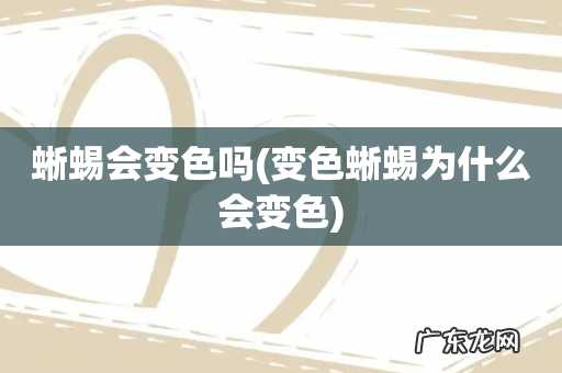 变色蜥蜴为什么会变色 蜥蜴会变色吗