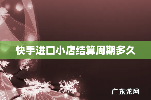 快手进口小店结算周期多久