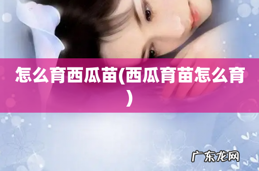 西瓜育苗怎么育 怎么育西瓜苗