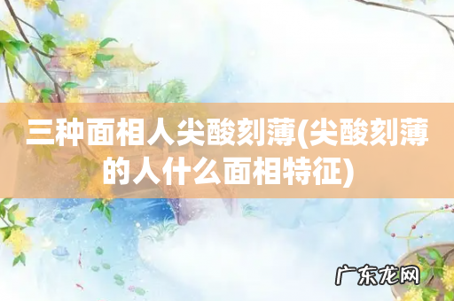 尖酸刻薄的人什么面相特征 三种面相人尖酸刻薄