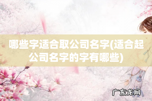 适合起公司名字的字有哪些 哪些字适合取公司名字