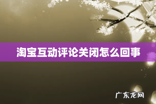 淘宝互动评论关闭怎么回事