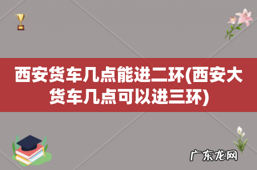 西安大货车几点可以进三环 西安货车几点能进二环