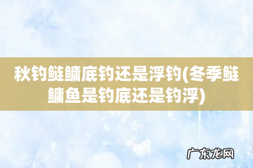 冬季鲢鳙鱼是钓底还是钓浮 秋钓鲢鳙底钓还是浮钓