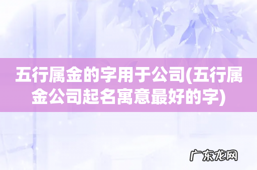 五行属金公司起名寓意最好的字 五行属金的字用于公司