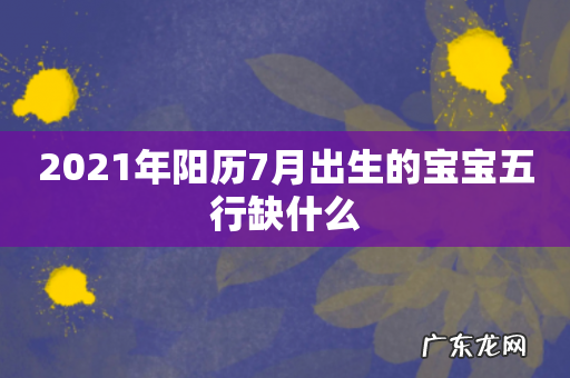 2021年阳历7月出生的宝宝五行缺什么