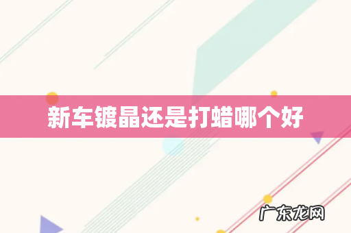 新车镀晶还是打蜡哪个好