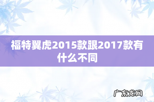 福特翼虎2015款跟2017款有什么不同