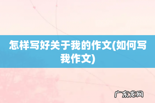 如何写我作文 怎样写好关于我的作文