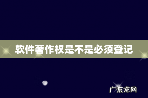 软件著作权是不是必须登记
