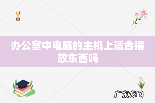 办公室中电脑的主机上适合摆放东西吗
