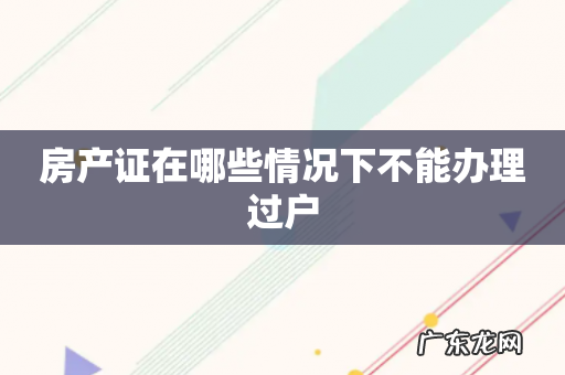 房产证在哪些情况下不能办理过户