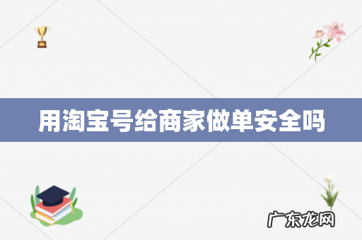 用淘宝号给商家做单安全吗