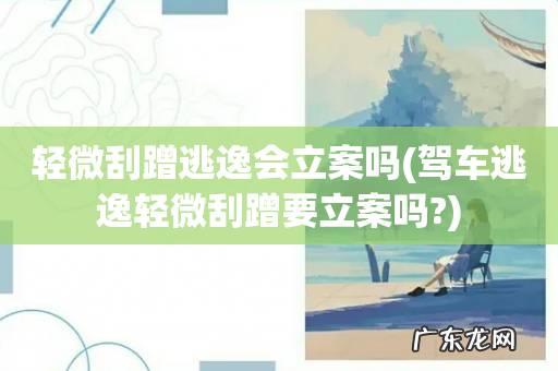 驾车逃逸轻微刮蹭要立案吗? 轻微刮蹭逃逸会立案吗