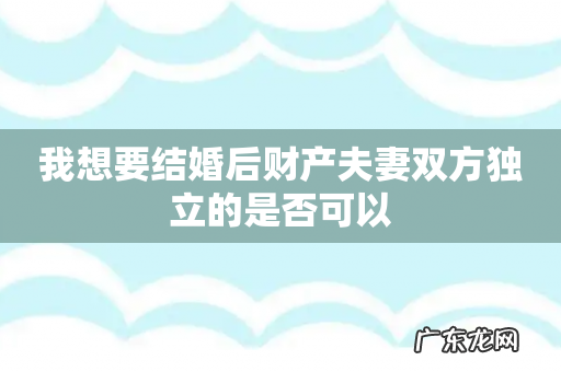 我想要结婚后财产夫妻双方独立的是否可以