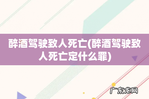 醉酒驾驶致人死亡定什么罪 醉酒驾驶致人死亡