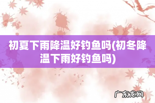 初冬降温下雨好钓鱼吗 初夏下雨降温好钓鱼吗