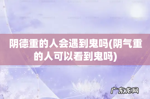 阴气重的人可以看到鬼吗 阴德重的人会遇到鬼吗