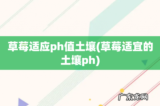 草莓适宜的土壤ph 草莓适应ph值土壤