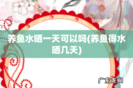 养鱼得水晒几天 养鱼水晒一天可以吗