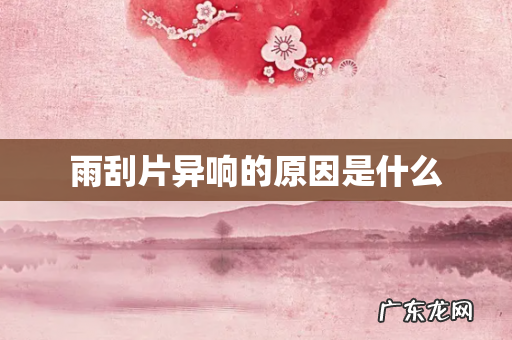 雨刮片异响的原因是什么