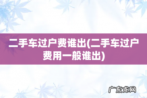 二手车过户费用一般谁出 二手车过户费谁出