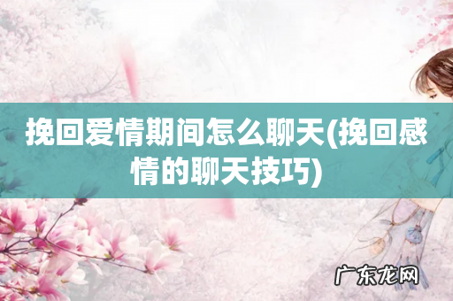 挽回感情的聊天技巧 挽回爱情期间怎么聊天