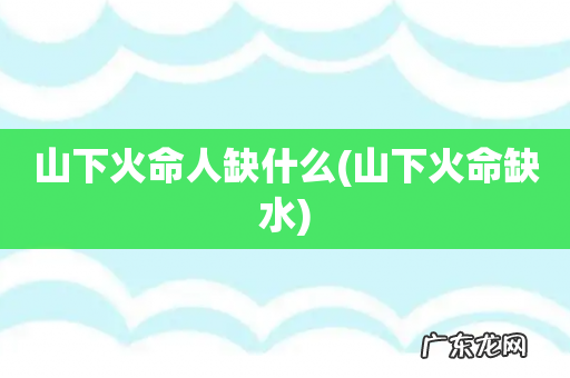 山下火命缺水 山下火命人缺什么