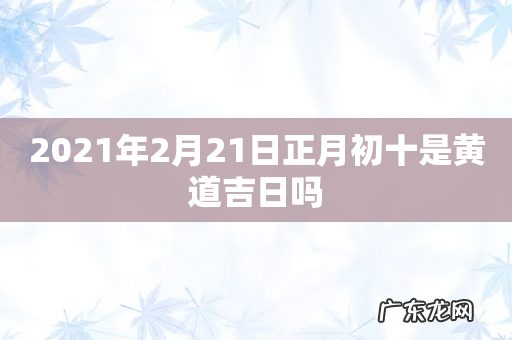 2021年2月21日正月初十是黄道吉日吗