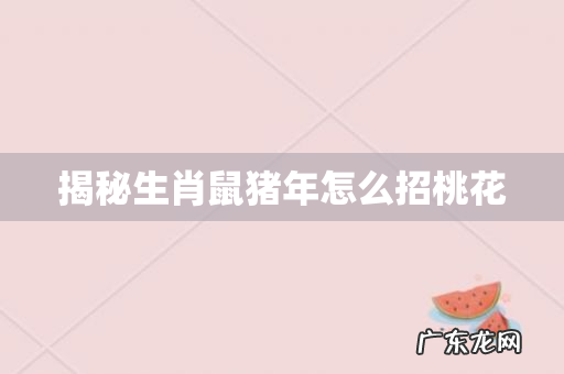 揭秘生肖鼠猪年怎么招桃花
