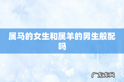属马的女生和属羊的男生般配吗