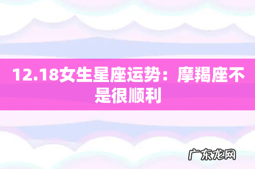 12.18女生星座运势:摩羯座不是很顺利