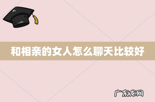 和相亲的女人怎么聊天比较好