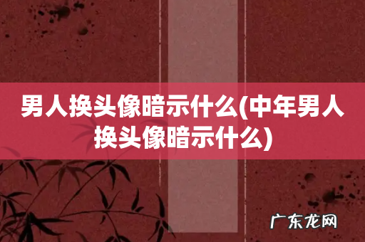 中年男人换头像暗示什么 男人换头像暗示什么