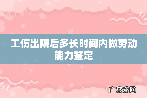 工伤出院后多长时间内做劳动能力鉴定