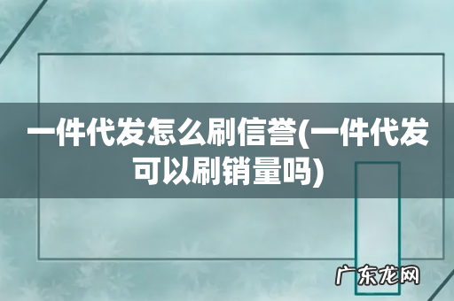 一件代发可以刷销量吗 一件代发怎么刷信誉