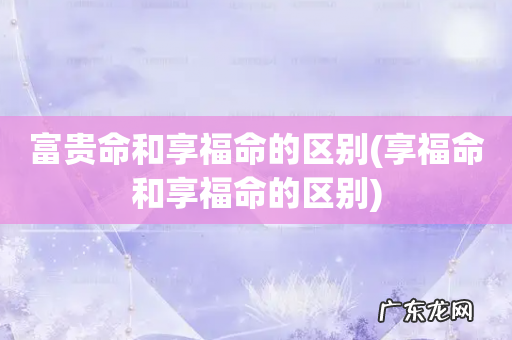 享福命和享福命的区别 富贵命和享福命的区别