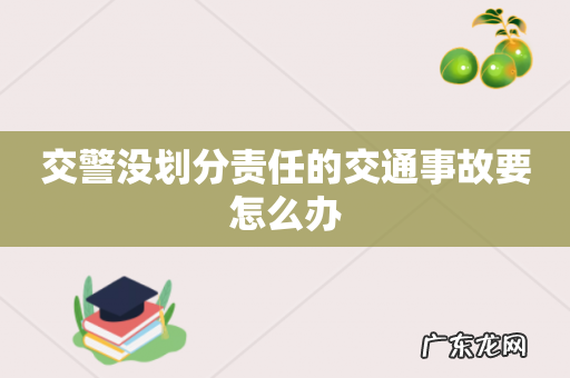 交警没划分责任的交通事故要怎么办