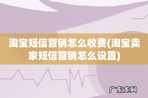 淘宝卖家短信营销怎么设置 淘宝短信营销怎么收费