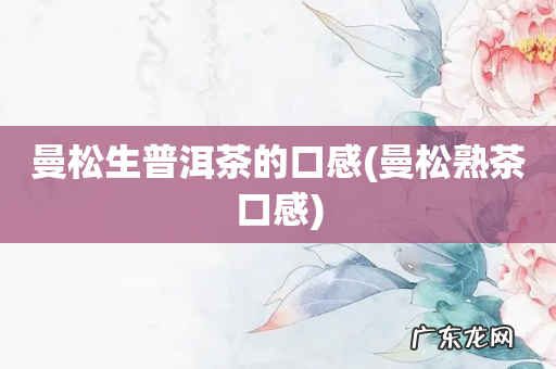 曼松熟茶口感 曼松生普洱茶的口感