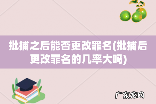 批捕后更改罪名的几率大吗 批捕之后能否更改罪名