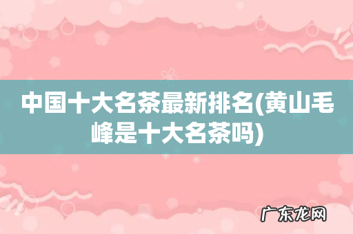 黄山毛峰是十大名茶吗 中国十大名茶最新排名
