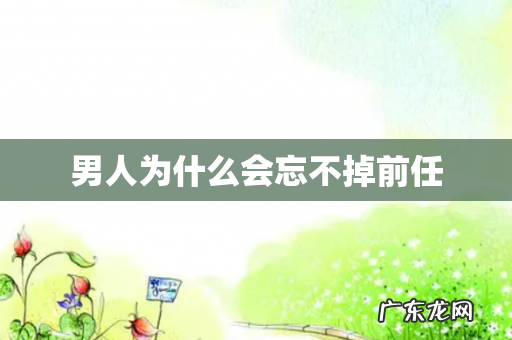 男人为什么会忘不掉前任