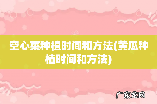 黄瓜种植时间和方法 空心菜种植时间和方法