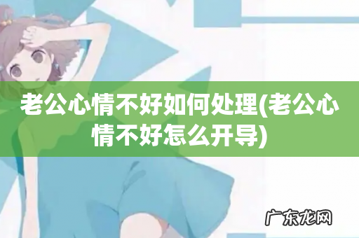 老公心情不好怎么开导 老公心情不好如何处理