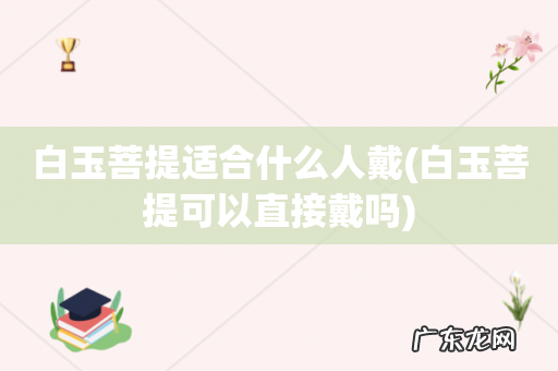白玉菩提可以直接戴吗 白玉菩提适合什么人戴