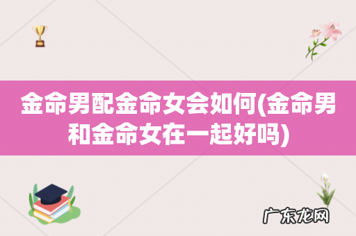 金命男和金命女在一起好吗 金命男配金命女会如何