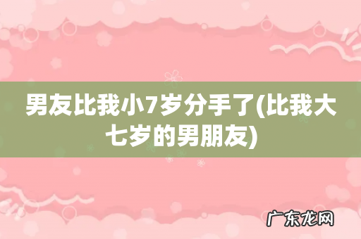 比我大七岁的男朋友 男友比我小7岁分手了