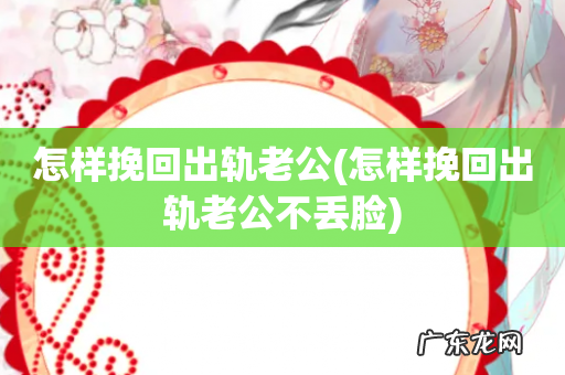 怎样挽回出轨老公不丢脸 怎样挽回出轨老公